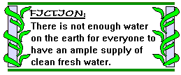 Fiction: There is not enough water on the earth for everyone to have an ample supply of clean fresh water.